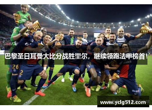 巴黎圣日耳曼大比分战胜里尔，继续领跑法甲榜首！