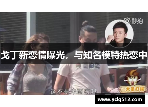 戈丁新恋情曝光，与知名模特热恋中