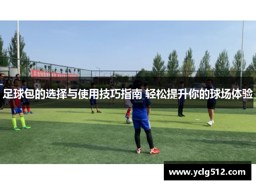足球包的选择与使用技巧指南 轻松提升你的球场体验