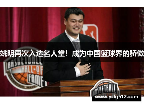 姚明再次入选名人堂！成为中国篮球界的骄傲