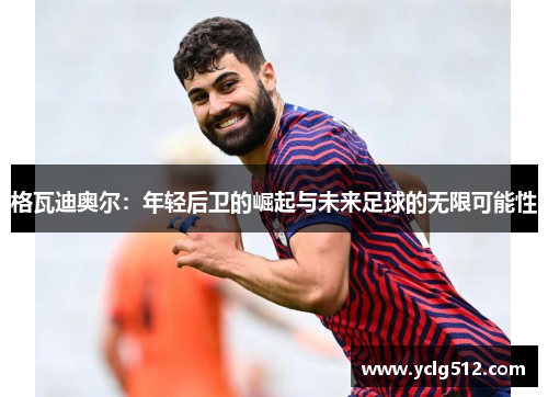 格瓦迪奥尔：年轻后卫的崛起与未来足球的无限可能性