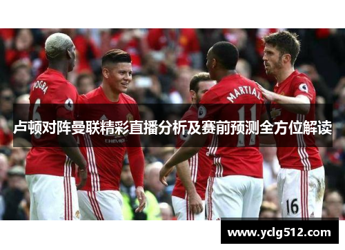 卢顿对阵曼联精彩直播分析及赛前预测全方位解读