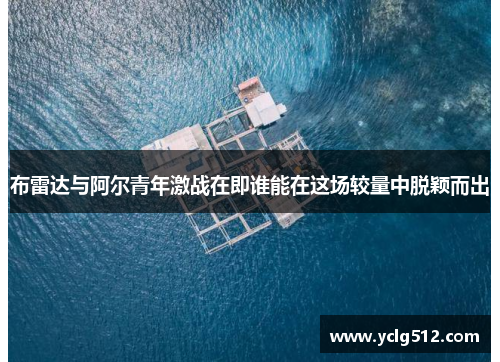 布雷达与阿尔青年激战在即谁能在这场较量中脱颖而出